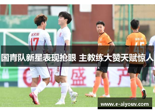 国青队新星表现抢眼 主教练大赞天赋惊人